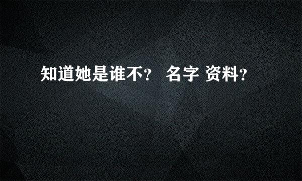 知道她是谁不？ 名字 资料？