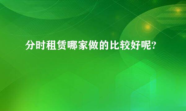 分时租赁哪家做的比较好呢?