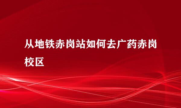 从地铁赤岗站如何去广药赤岗校区