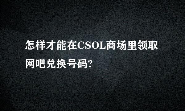 怎样才能在CSOL商场里领取网吧兑换号码?