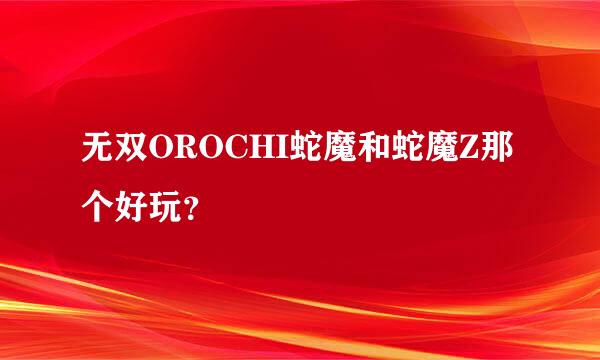 无双OROCHI蛇魔和蛇魔Z那个好玩？