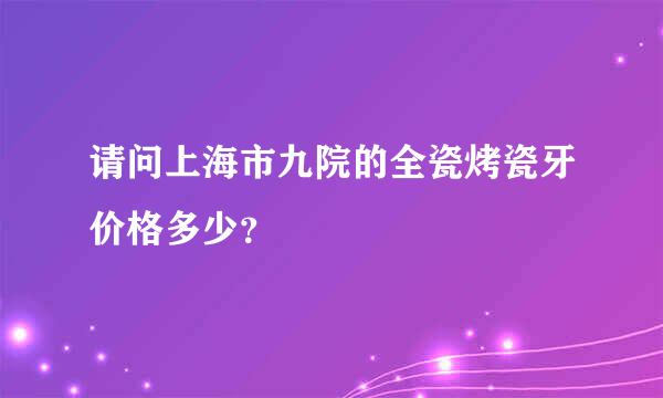 请问上海市九院的全瓷烤瓷牙价格多少？