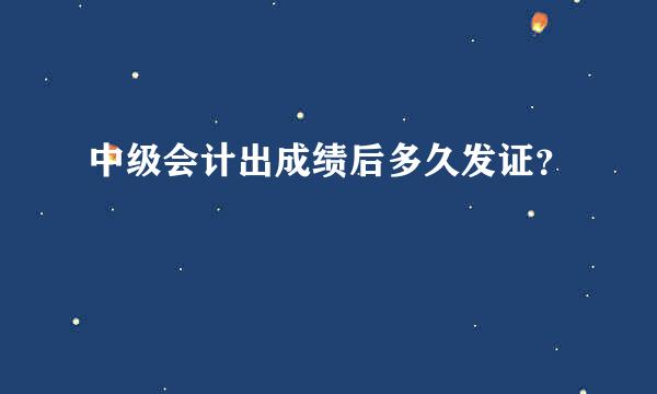 中级会计出成绩后多久发证？