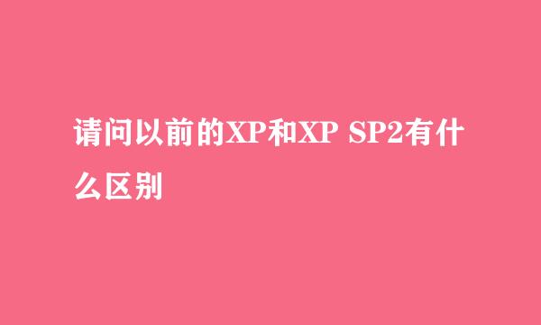 请问以前的XP和XP SP2有什么区别