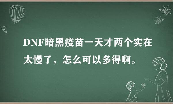 DNF暗黑疫苗一天才两个实在太慢了，怎么可以多得啊。