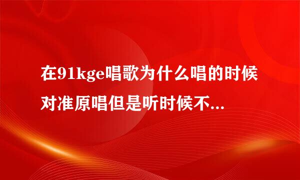 在91kge唱歌为什么唱的时候对准原唱但是听时候不是呢？而且分数很低~~~