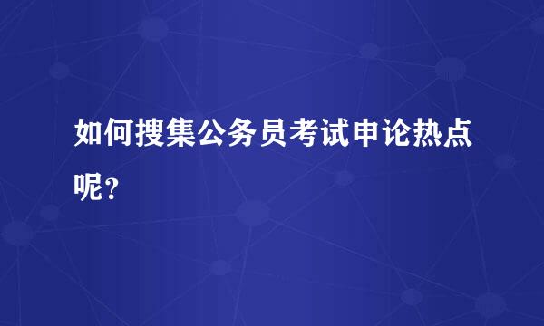 如何搜集公务员考试申论热点呢？