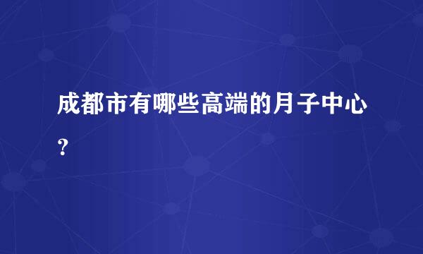 成都市有哪些高端的月子中心？