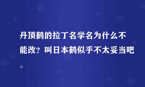 丹顶鹤的拉丁名学名为什么不能改？叫日本鹤似乎不太妥当吧。