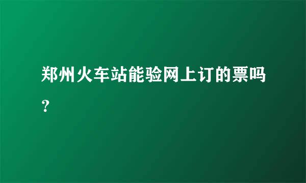 郑州火车站能验网上订的票吗？