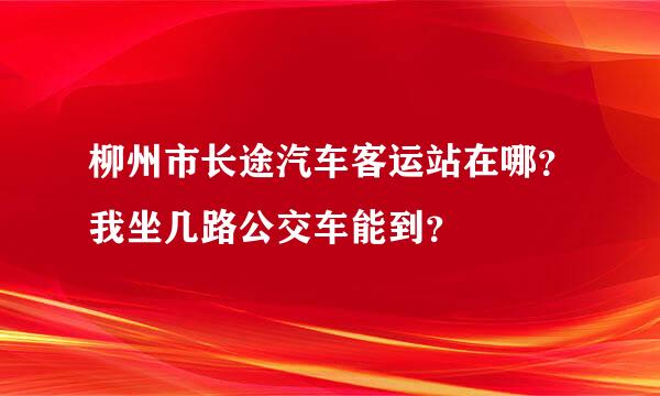 柳州市长途汽车客运站在哪？我坐几路公交车能到？