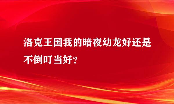 洛克王国我的暗夜幼龙好还是不倒叮当好？