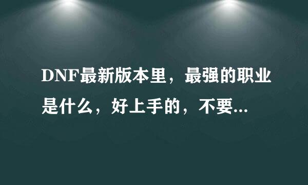 DNF最新版本里，最强的职业是什么，好上手的，不要缔造者武士那俩