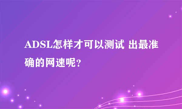 ADSL怎样才可以测试 出最准确的网速呢？