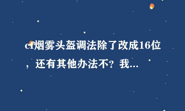 cf烟雾头盔调法除了改成16位，还有其他办法不？我家电脑改成16位玩游戏死机的。