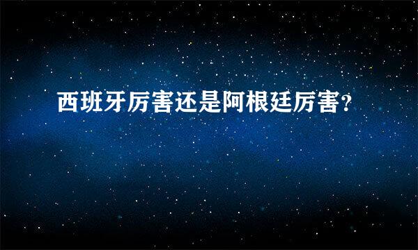 西班牙厉害还是阿根廷厉害？