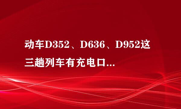 动车D352、D636、D952这三趟列车有充电口吗，有没有坐过其中一趟的小伙伴说一下~~