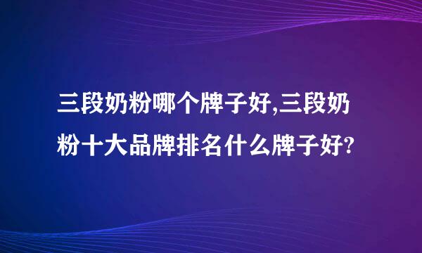 三段奶粉哪个牌子好,三段奶粉十大品牌排名什么牌子好?