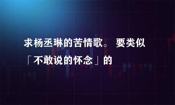 求杨丞琳的苦情歌。 要类似「不敢说的怀念」的