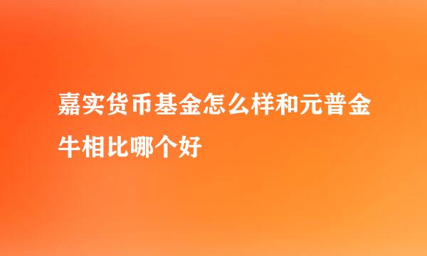 嘉实货币基金怎么样和元普金牛相比哪个好