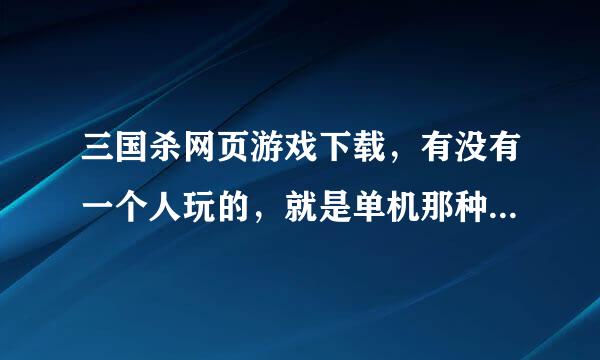 三国杀网页游戏下载，有没有一个人玩的，就是单机那种的。可以上班玩