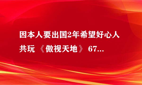 因本人要出国2年希望好心人共玩 《傲视天地》 6711 8区