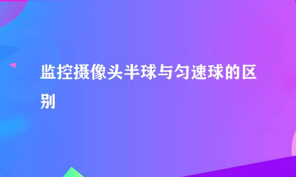 监控摄像头半球与匀速球的区别