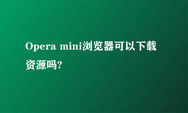 Opera mini浏览器可以下载资源吗?