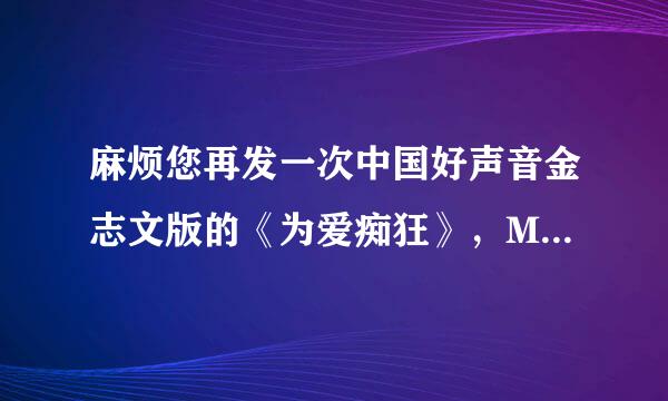 麻烦您再发一次中国好声音金志文版的《为爱痴狂》，MP3版的，放在手机上当铃声，