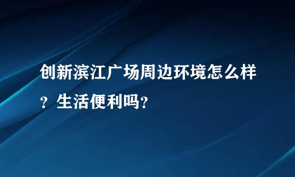 创新滨江广场周边环境怎么样？生活便利吗？