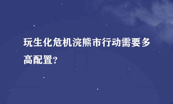 玩生化危机浣熊市行动需要多高配置？