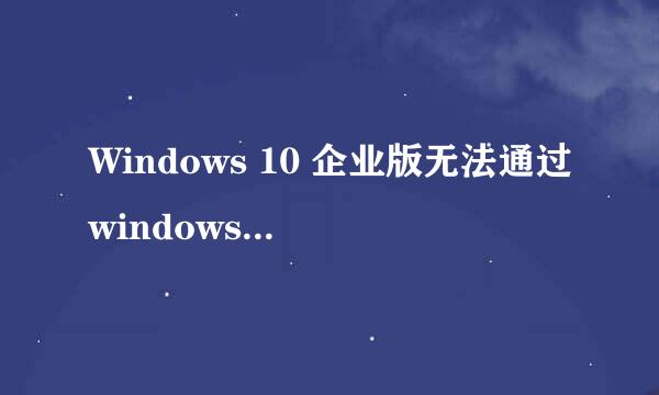 Windows 10 企业版无法通过windows update收到周年更新是真的吗