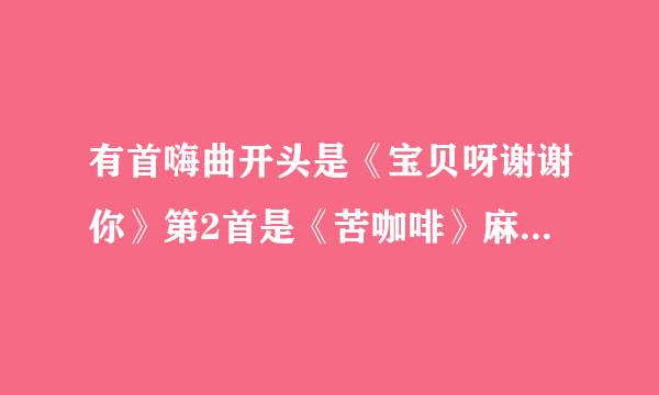 有首嗨曲开头是《宝贝呀谢谢你》第2首是《苦咖啡》麻烦大家告诉我这整首DJ歌曲在哪下载.谢谢!