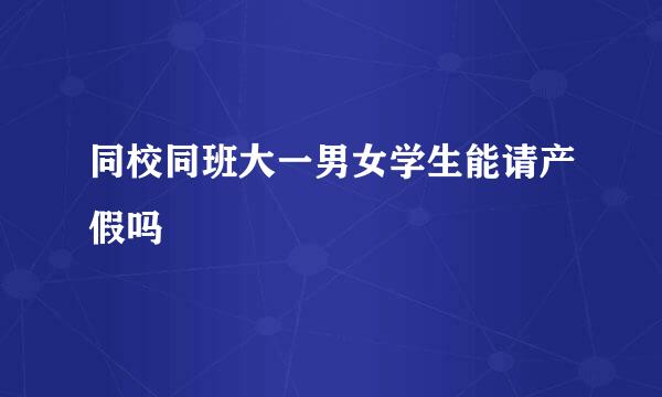 同校同班大一男女学生能请产假吗