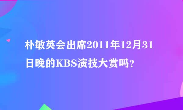 朴敏英会出席2011年12月31日晚的KBS演技大赏吗？