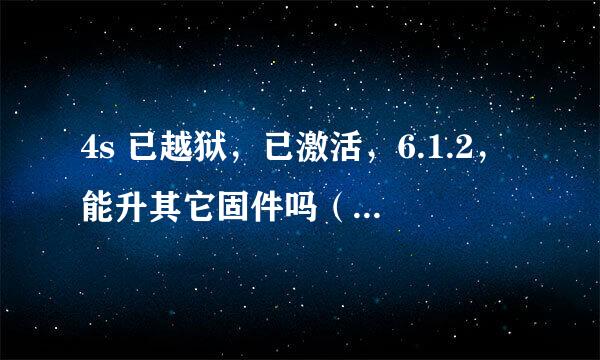 4s 已越狱，已激活，6.1.2，能升其它固件吗（非7.1)