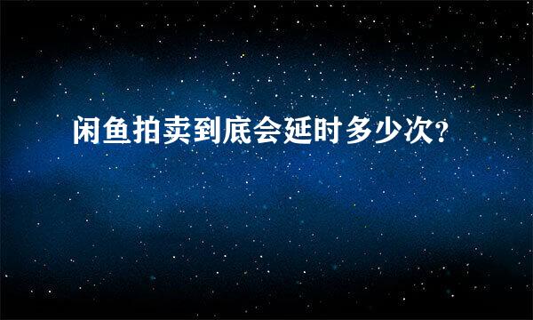 闲鱼拍卖到底会延时多少次？