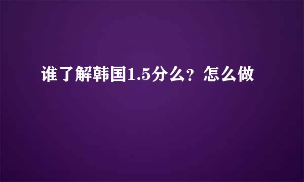 谁了解韩国1.5分么？怎么做