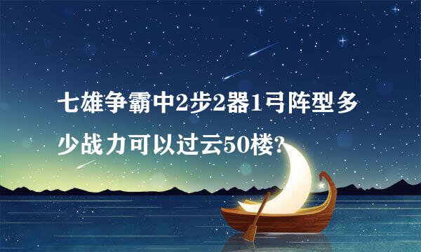 七雄争霸中2步2器1弓阵型多少战力可以过云50楼?