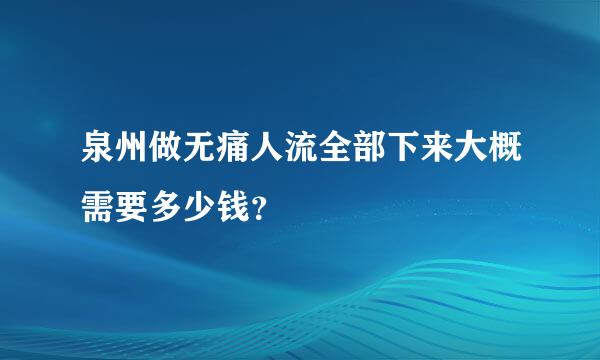 泉州做无痛人流全部下来大概需要多少钱？