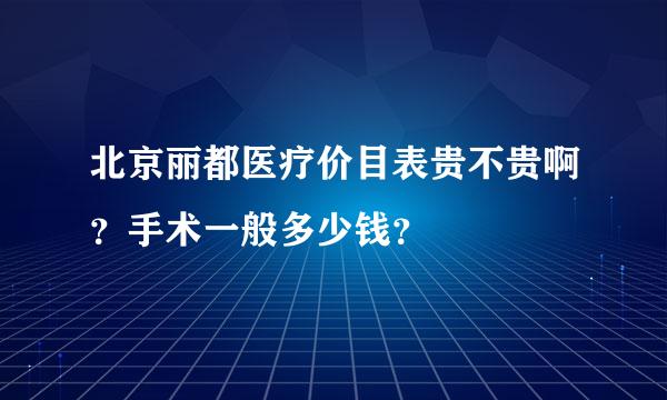 北京丽都医疗价目表贵不贵啊？手术一般多少钱？