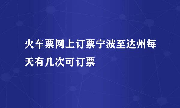 火车票网上订票宁波至达州每天有几次可订票