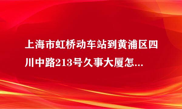 上海市虹桥动车站到黄浦区四川中路213号久事大厦怎么走？地铁