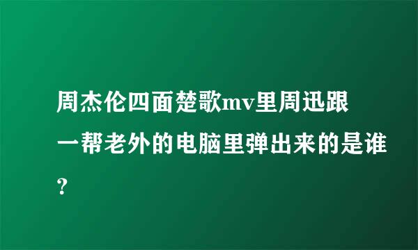 周杰伦四面楚歌mv里周迅跟一帮老外的电脑里弹出来的是谁？