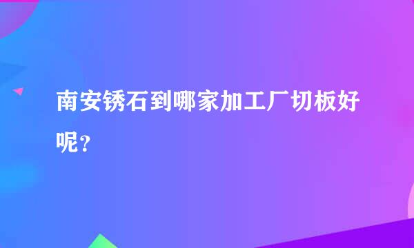 南安锈石到哪家加工厂切板好呢？