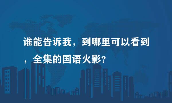 谁能告诉我，到哪里可以看到，全集的国语火影？