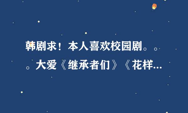 韩剧求！本人喜欢校园剧。。。大爱《继承者们》《花样男子》《来自星星的你》等。。喜欢剧情新透的，不要