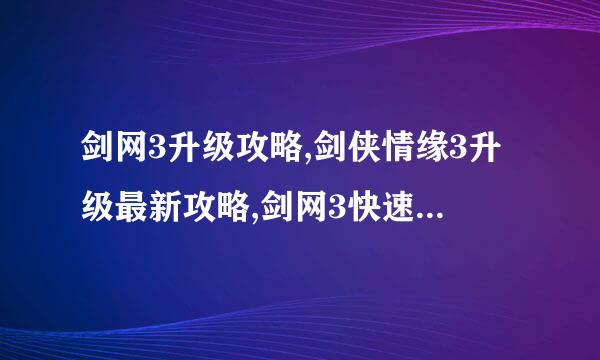 剑网3升级攻略,剑侠情缘3升级最新攻略,剑网3快速升级路线,剑网3副本升级路线