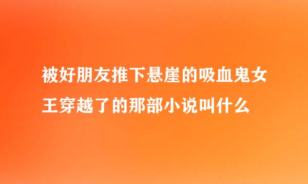 被好朋友推下悬崖的吸血鬼女王穿越了的那部小说叫什么