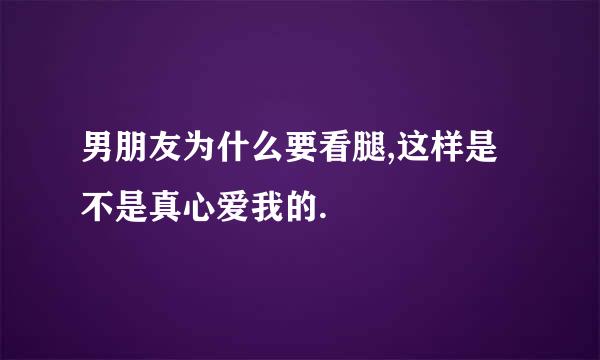 男朋友为什么要看腿,这样是不是真心爱我的.